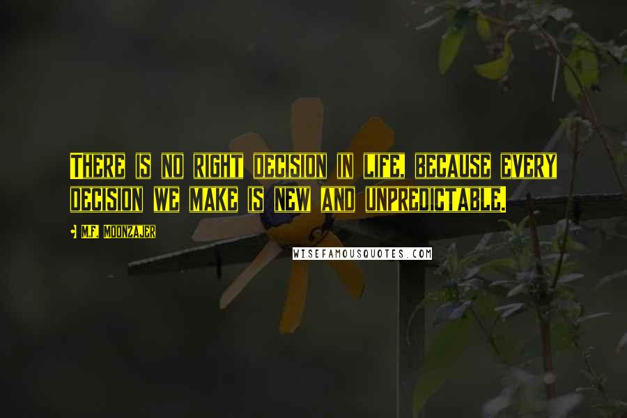 M.F. Moonzajer Quotes: There is no right decision in life, because every decision we make is new and unpredictable.