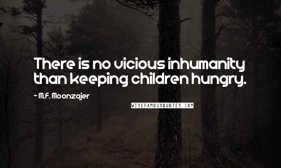 M.F. Moonzajer Quotes: There is no vicious inhumanity than keeping children hungry.