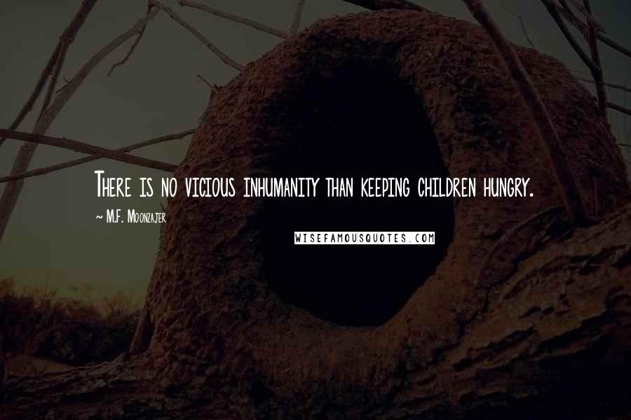 M.F. Moonzajer Quotes: There is no vicious inhumanity than keeping children hungry.