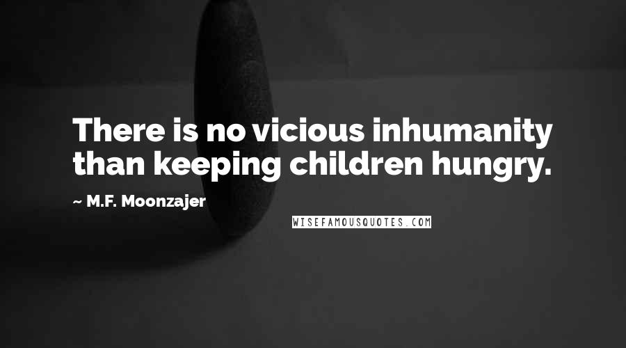 M.F. Moonzajer Quotes: There is no vicious inhumanity than keeping children hungry.