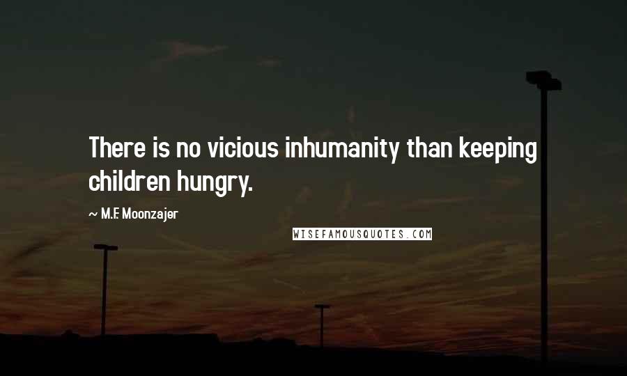 M.F. Moonzajer Quotes: There is no vicious inhumanity than keeping children hungry.