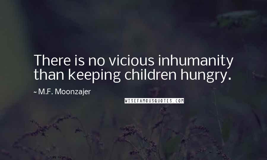M.F. Moonzajer Quotes: There is no vicious inhumanity than keeping children hungry.