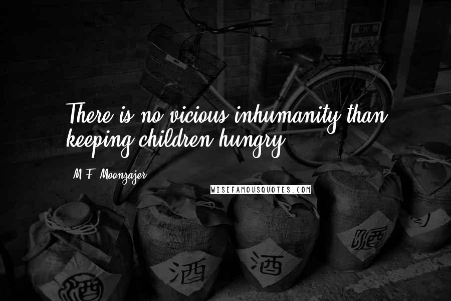 M.F. Moonzajer Quotes: There is no vicious inhumanity than keeping children hungry.