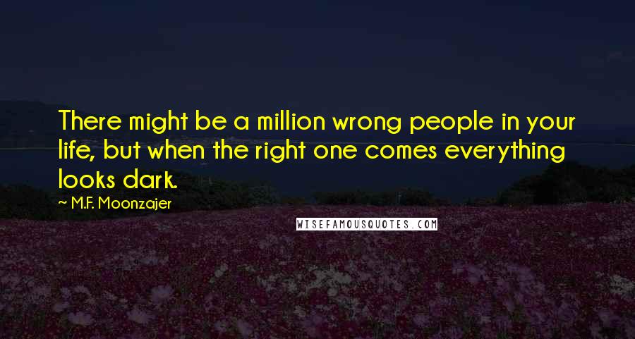 M.F. Moonzajer Quotes: There might be a million wrong people in your life, but when the right one comes everything looks dark.