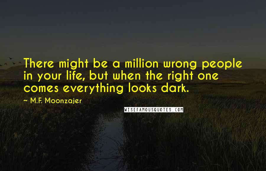 M.F. Moonzajer Quotes: There might be a million wrong people in your life, but when the right one comes everything looks dark.