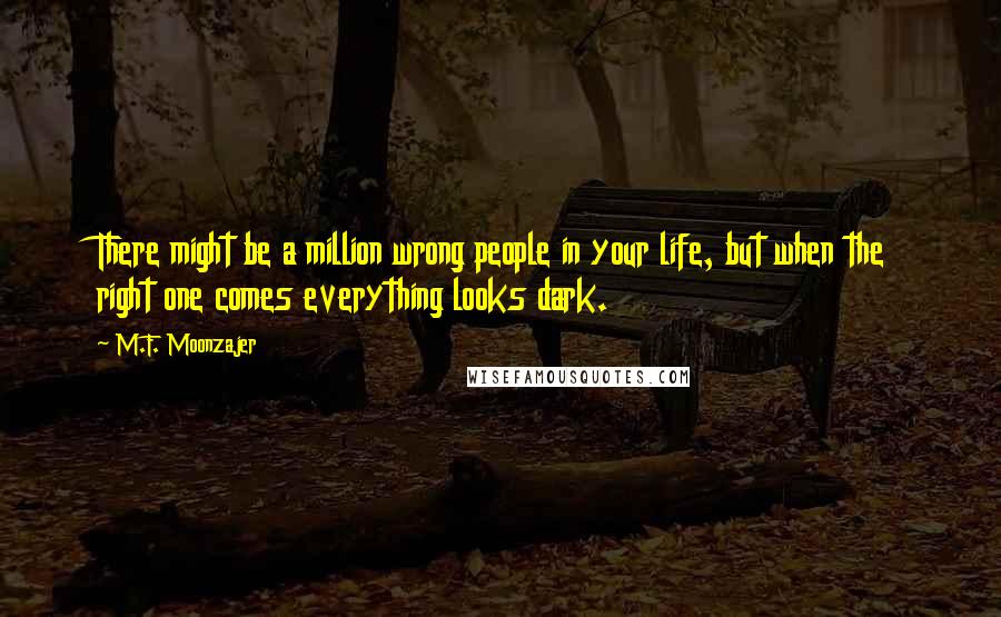 M.F. Moonzajer Quotes: There might be a million wrong people in your life, but when the right one comes everything looks dark.