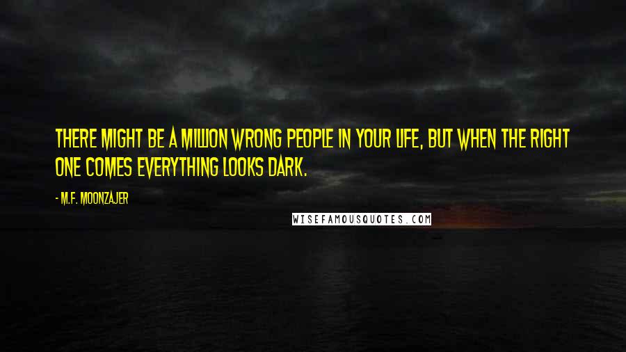 M.F. Moonzajer Quotes: There might be a million wrong people in your life, but when the right one comes everything looks dark.