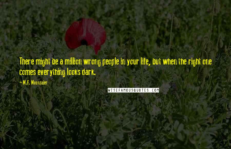 M.F. Moonzajer Quotes: There might be a million wrong people in your life, but when the right one comes everything looks dark.