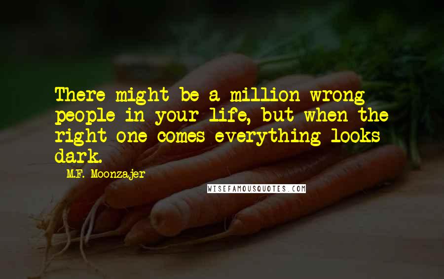 M.F. Moonzajer Quotes: There might be a million wrong people in your life, but when the right one comes everything looks dark.