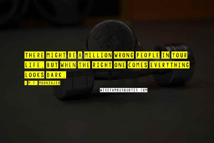 M.F. Moonzajer Quotes: There might be a million wrong people in your life, but when the right one comes everything looks dark.