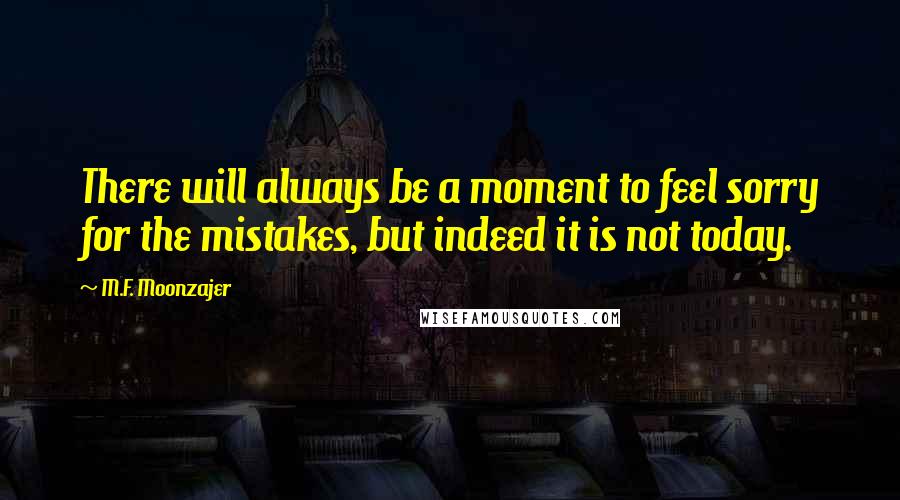 M.F. Moonzajer Quotes: There will always be a moment to feel sorry for the mistakes, but indeed it is not today.