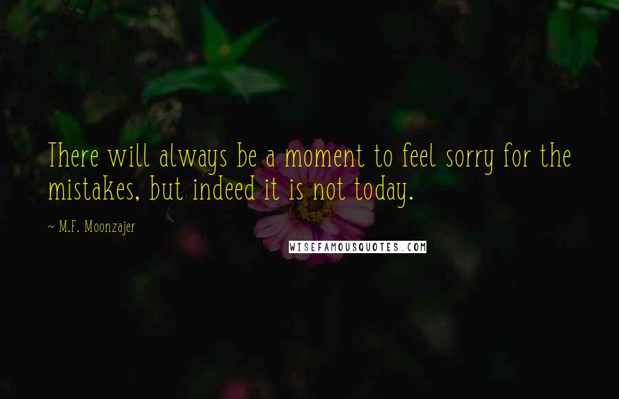 M.F. Moonzajer Quotes: There will always be a moment to feel sorry for the mistakes, but indeed it is not today.