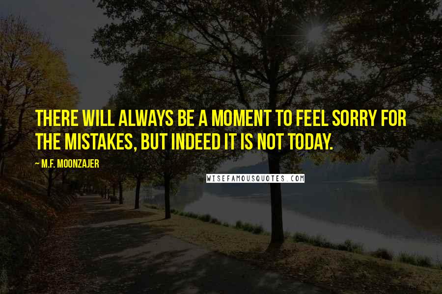 M.F. Moonzajer Quotes: There will always be a moment to feel sorry for the mistakes, but indeed it is not today.