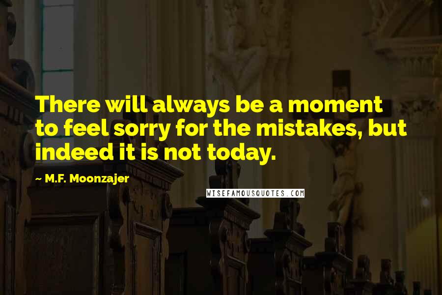 M.F. Moonzajer Quotes: There will always be a moment to feel sorry for the mistakes, but indeed it is not today.