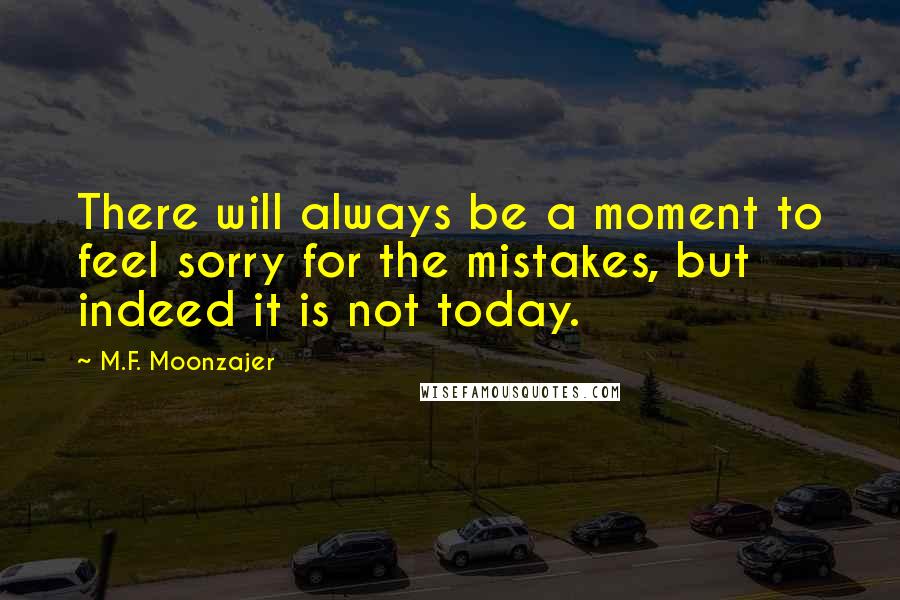 M.F. Moonzajer Quotes: There will always be a moment to feel sorry for the mistakes, but indeed it is not today.