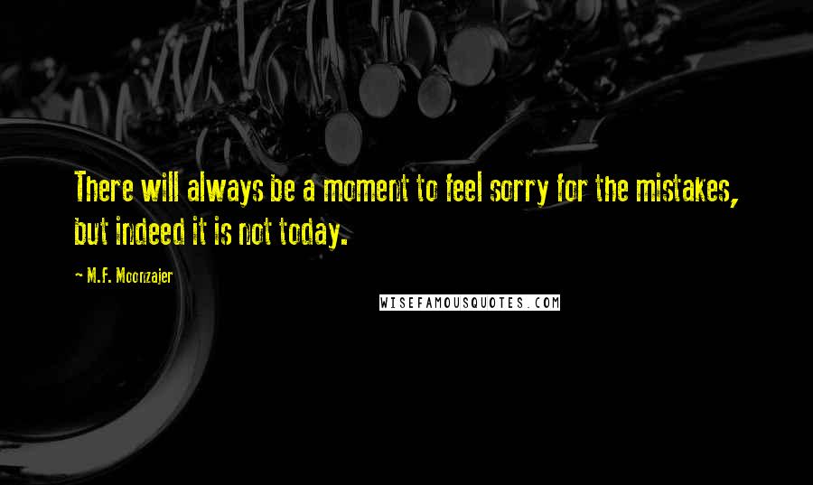 M.F. Moonzajer Quotes: There will always be a moment to feel sorry for the mistakes, but indeed it is not today.