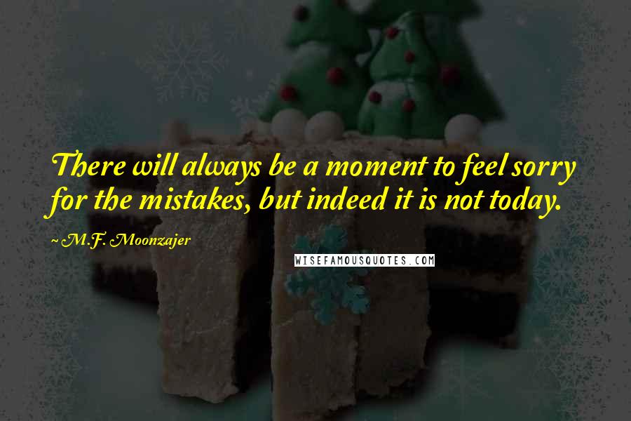 M.F. Moonzajer Quotes: There will always be a moment to feel sorry for the mistakes, but indeed it is not today.