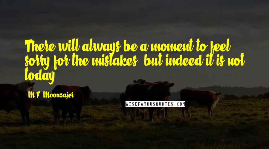 M.F. Moonzajer Quotes: There will always be a moment to feel sorry for the mistakes, but indeed it is not today.