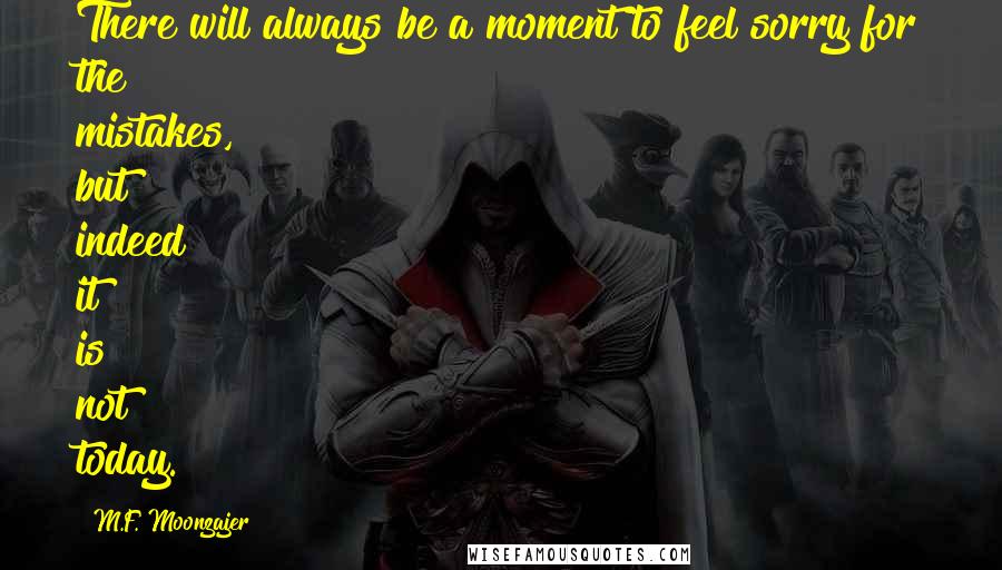 M.F. Moonzajer Quotes: There will always be a moment to feel sorry for the mistakes, but indeed it is not today.