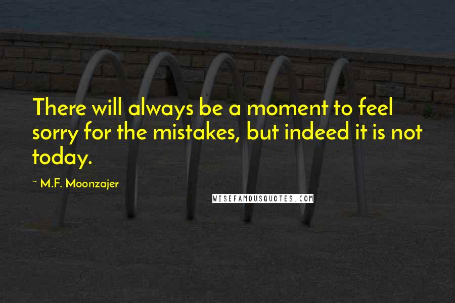 M.F. Moonzajer Quotes: There will always be a moment to feel sorry for the mistakes, but indeed it is not today.