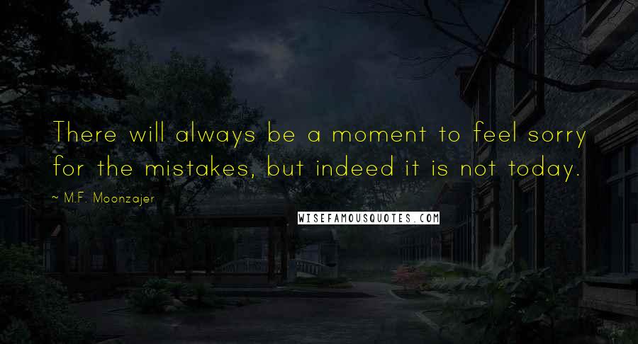 M.F. Moonzajer Quotes: There will always be a moment to feel sorry for the mistakes, but indeed it is not today.