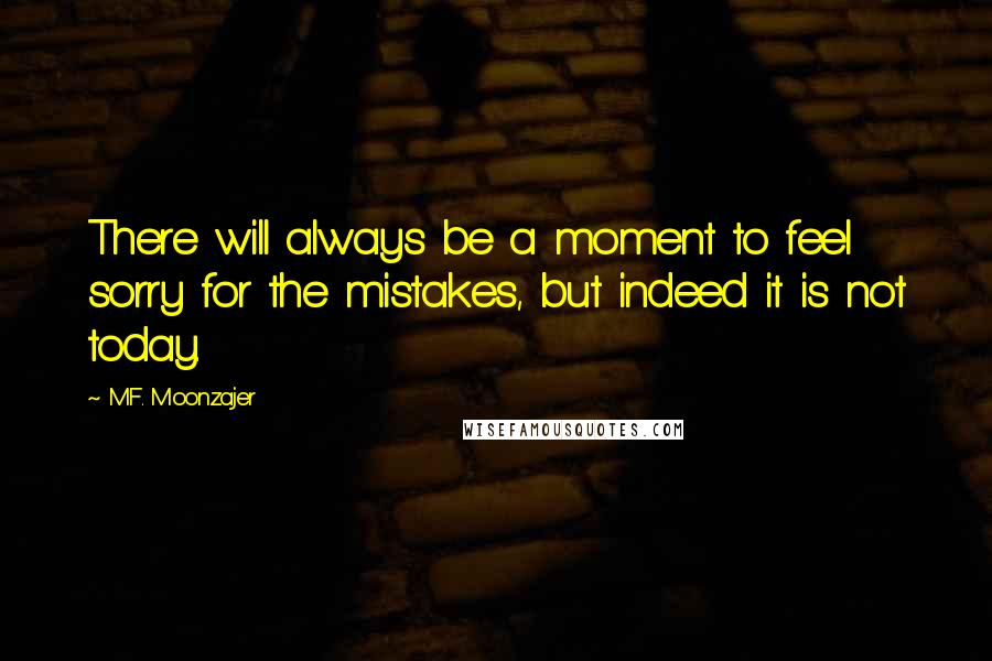 M.F. Moonzajer Quotes: There will always be a moment to feel sorry for the mistakes, but indeed it is not today.