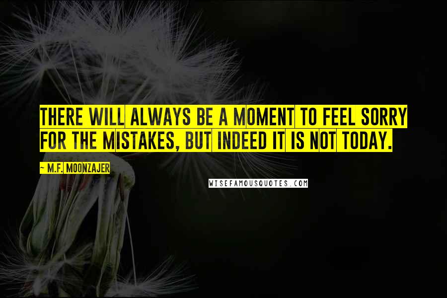 M.F. Moonzajer Quotes: There will always be a moment to feel sorry for the mistakes, but indeed it is not today.