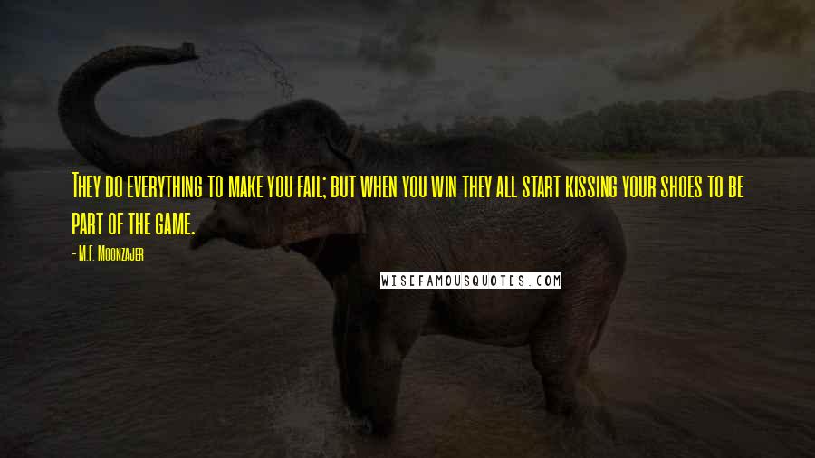 M.F. Moonzajer Quotes: They do everything to make you fail; but when you win they all start kissing your shoes to be part of the game.