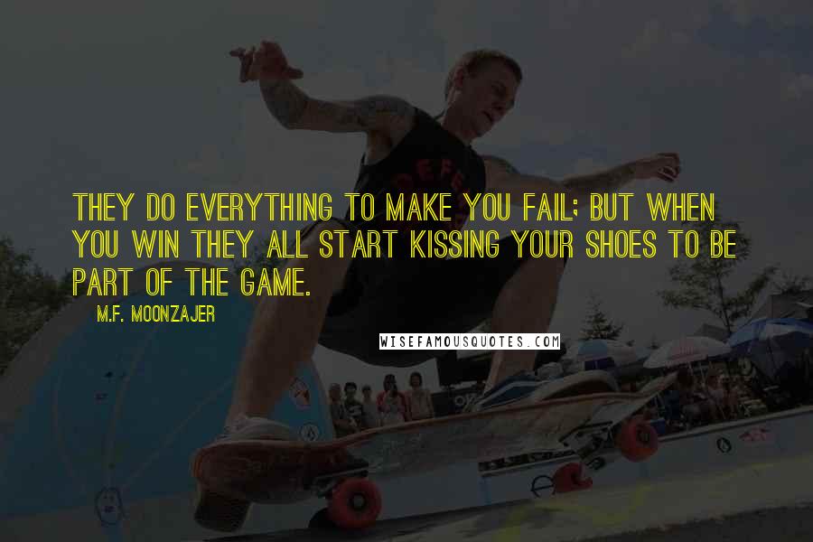 M.F. Moonzajer Quotes: They do everything to make you fail; but when you win they all start kissing your shoes to be part of the game.