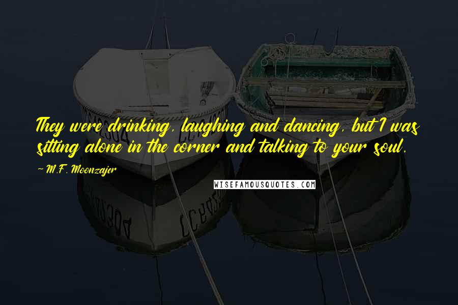 M.F. Moonzajer Quotes: They were drinking, laughing and dancing, but I was sitting alone in the corner and talking to your soul.