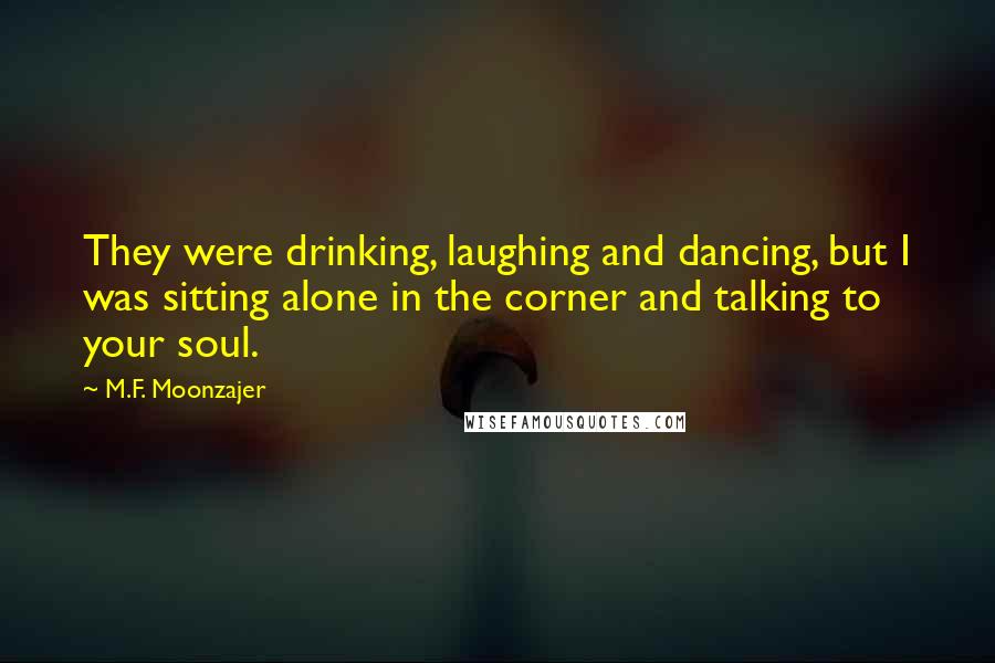 M.F. Moonzajer Quotes: They were drinking, laughing and dancing, but I was sitting alone in the corner and talking to your soul.