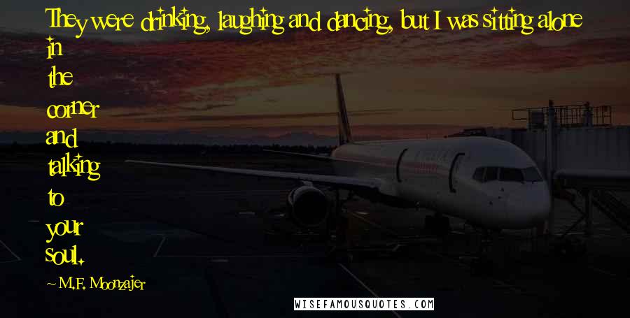 M.F. Moonzajer Quotes: They were drinking, laughing and dancing, but I was sitting alone in the corner and talking to your soul.