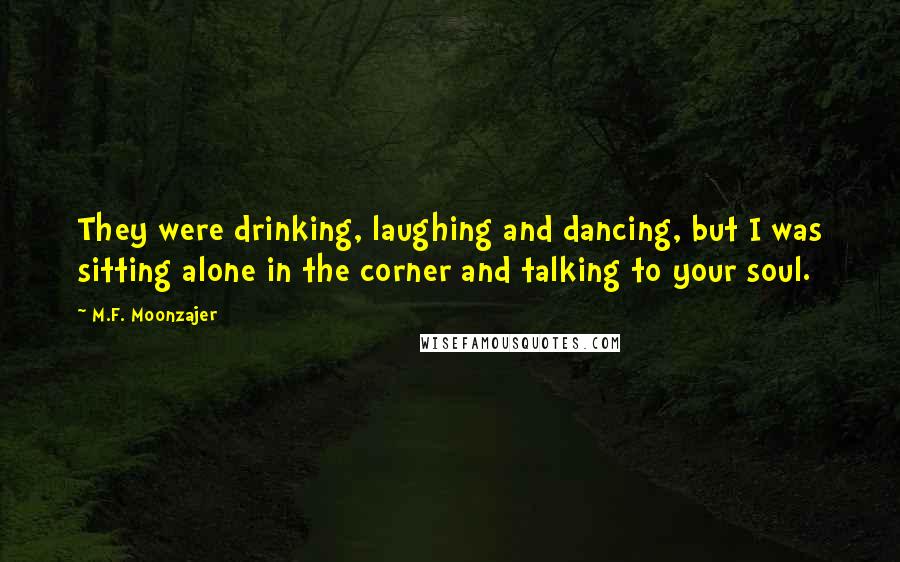 M.F. Moonzajer Quotes: They were drinking, laughing and dancing, but I was sitting alone in the corner and talking to your soul.