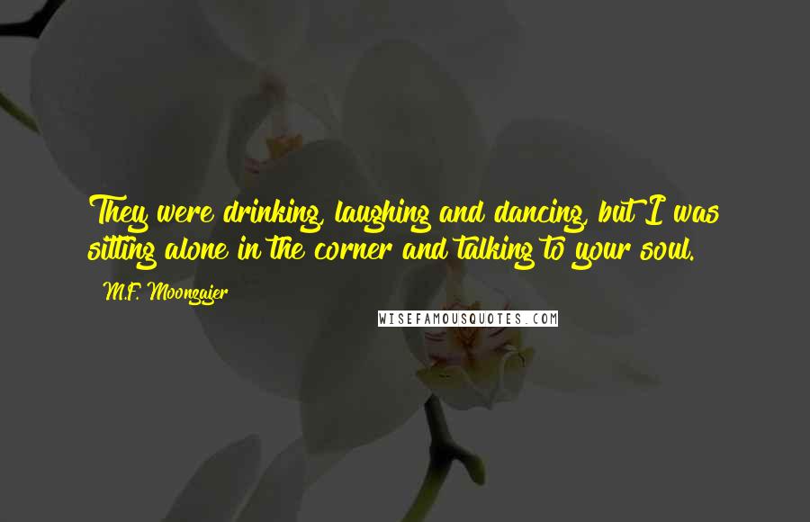 M.F. Moonzajer Quotes: They were drinking, laughing and dancing, but I was sitting alone in the corner and talking to your soul.