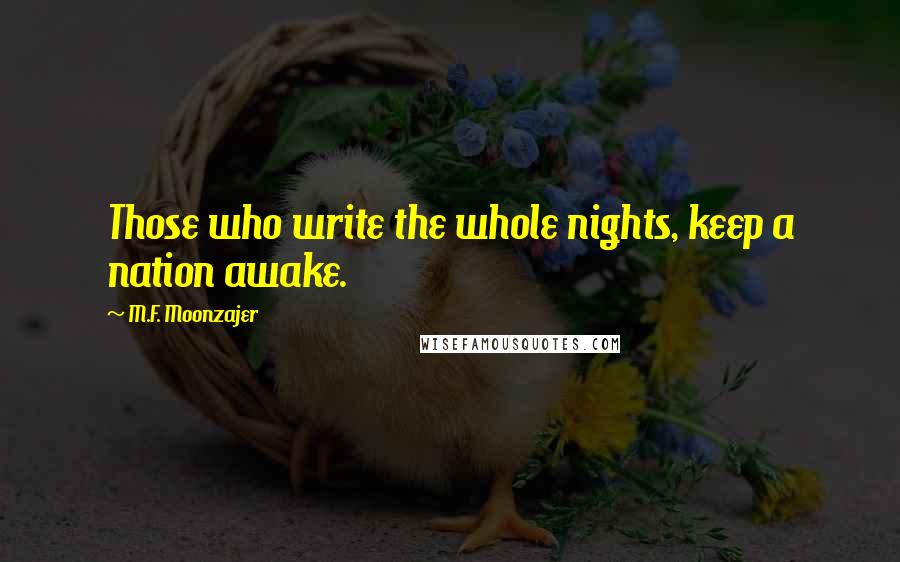 M.F. Moonzajer Quotes: Those who write the whole nights, keep a nation awake.