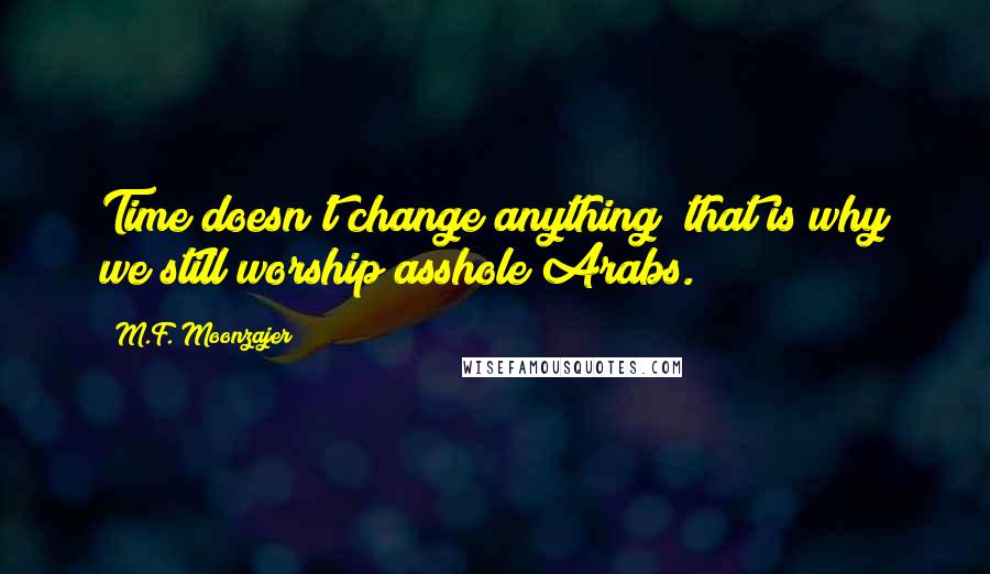 M.F. Moonzajer Quotes: Time doesn't change anything; that is why we still worship asshole Arabs.