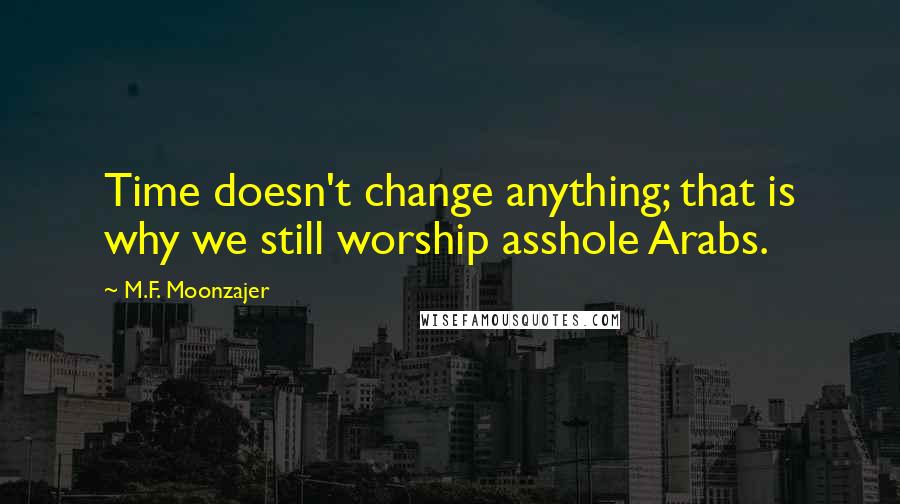 M.F. Moonzajer Quotes: Time doesn't change anything; that is why we still worship asshole Arabs.