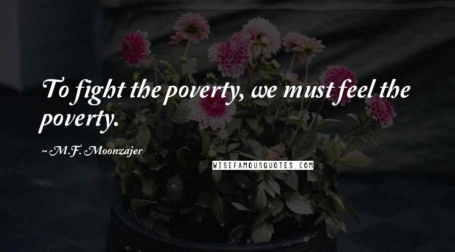 M.F. Moonzajer Quotes: To fight the poverty, we must feel the poverty.