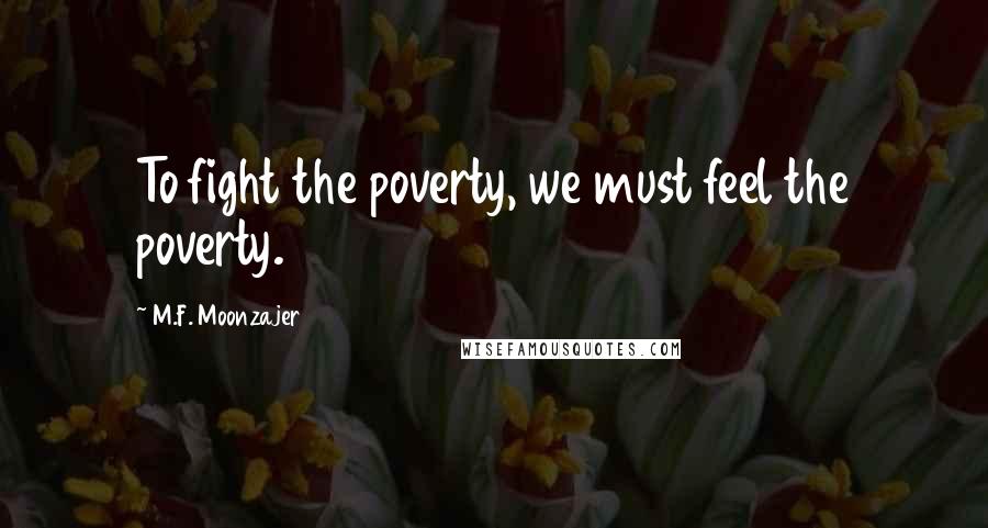 M.F. Moonzajer Quotes: To fight the poverty, we must feel the poverty.