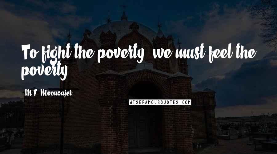 M.F. Moonzajer Quotes: To fight the poverty, we must feel the poverty.