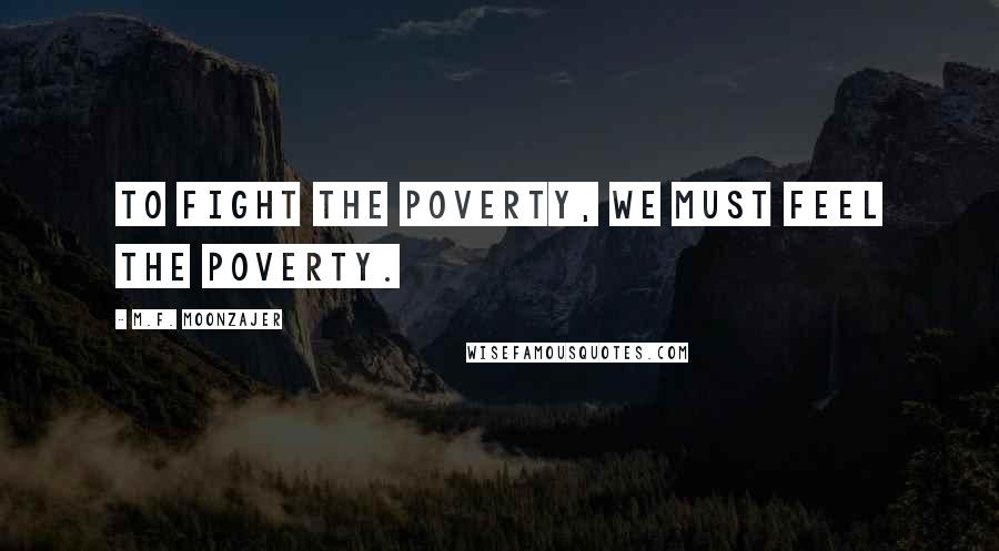 M.F. Moonzajer Quotes: To fight the poverty, we must feel the poverty.