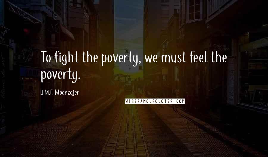 M.F. Moonzajer Quotes: To fight the poverty, we must feel the poverty.