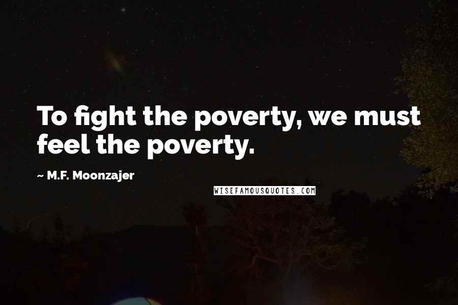 M.F. Moonzajer Quotes: To fight the poverty, we must feel the poverty.