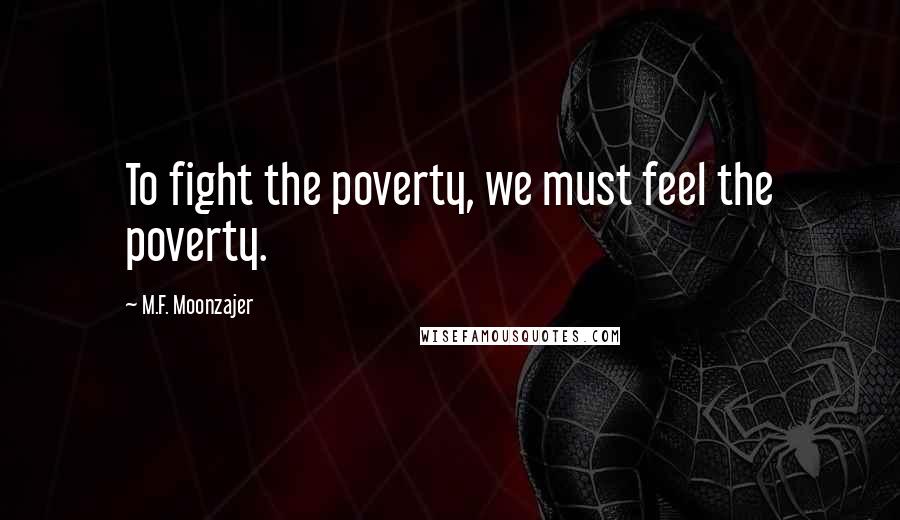 M.F. Moonzajer Quotes: To fight the poverty, we must feel the poverty.
