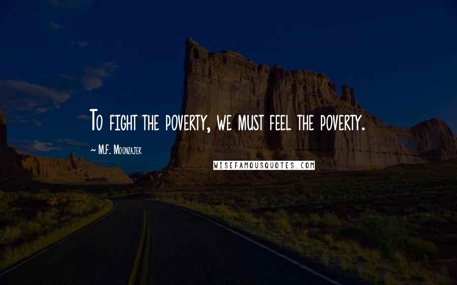 M.F. Moonzajer Quotes: To fight the poverty, we must feel the poverty.