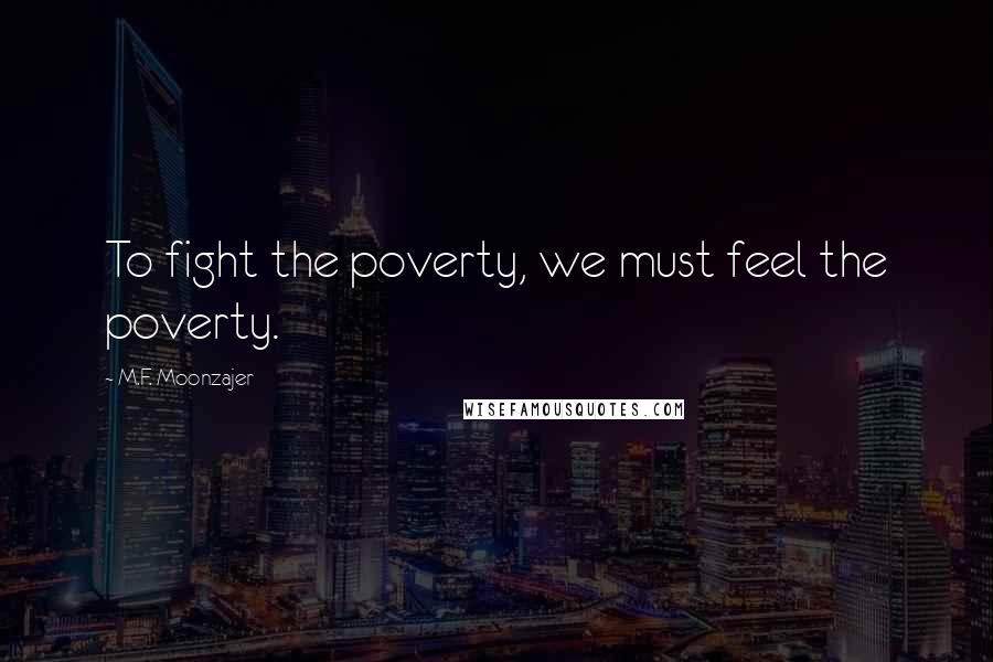 M.F. Moonzajer Quotes: To fight the poverty, we must feel the poverty.