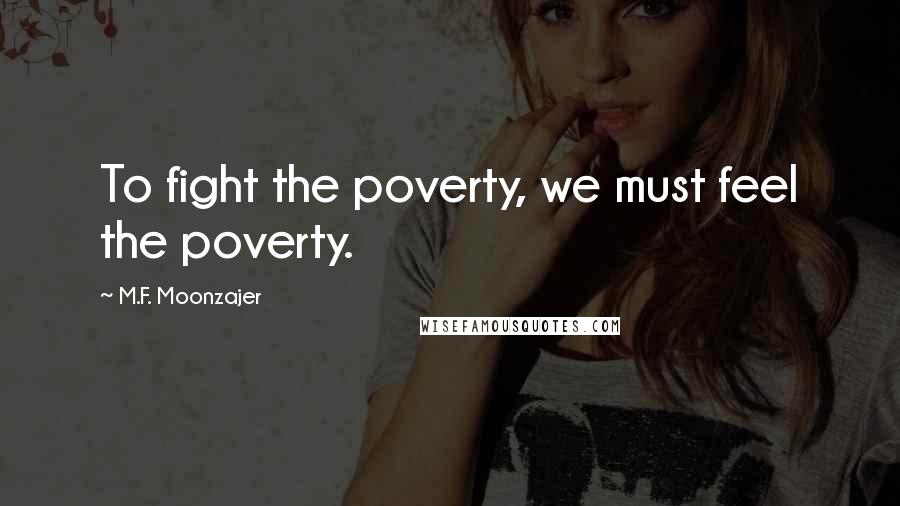 M.F. Moonzajer Quotes: To fight the poverty, we must feel the poverty.