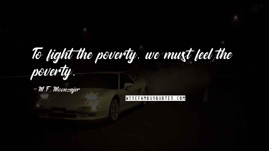 M.F. Moonzajer Quotes: To fight the poverty, we must feel the poverty.