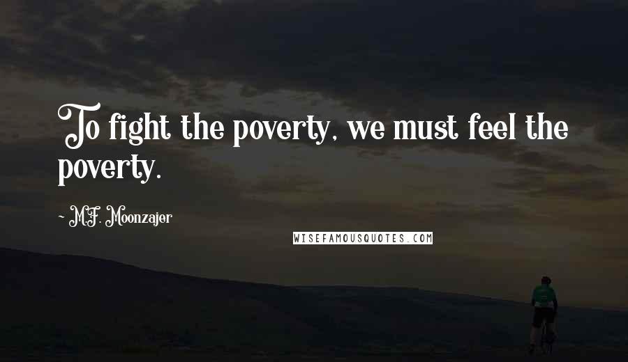 M.F. Moonzajer Quotes: To fight the poverty, we must feel the poverty.