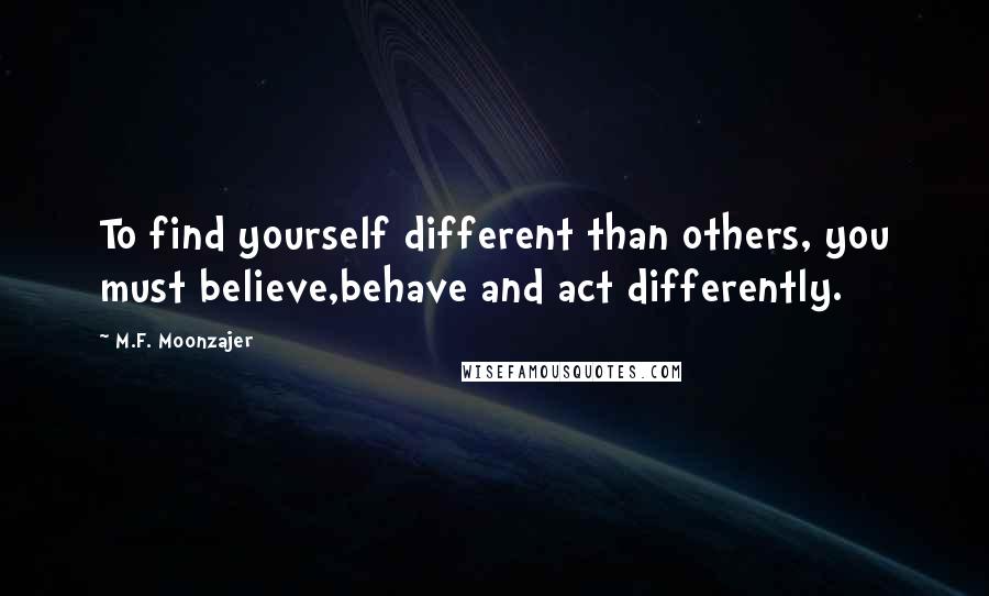 M.F. Moonzajer Quotes: To find yourself different than others, you must believe,behave and act differently.